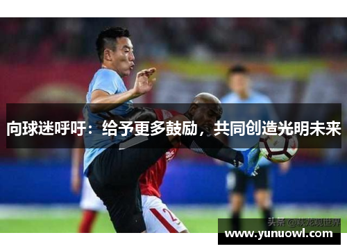 向球迷呼吁：给予更多鼓励，共同创造光明未来