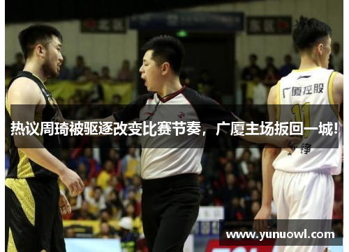 热议周琦被驱逐改变比赛节奏，广厦主场扳回一城!