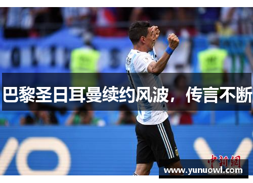 巴黎圣日耳曼续约风波，传言不断