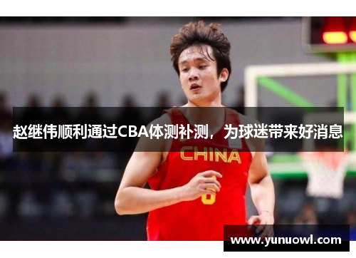 赵继伟顺利通过CBA体测补测，为球迷带来好消息