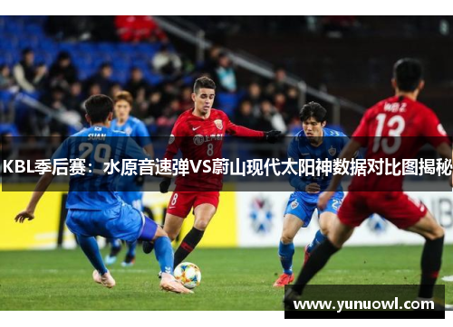 KBL季后赛：水原音速弹VS蔚山现代太阳神数据对比图揭秘