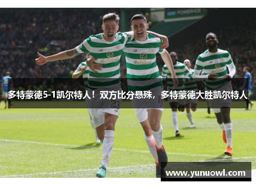 多特蒙德5-1凯尔特人！双方比分悬殊，多特蒙德大胜凯尔特人